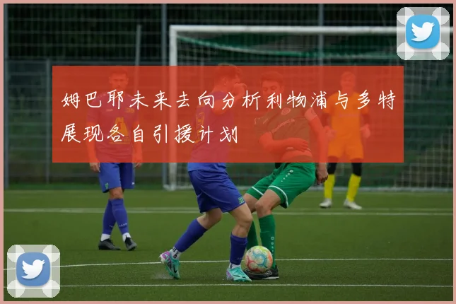 姆巴耶未来去向分析利物浦与多特展现各自引援计划