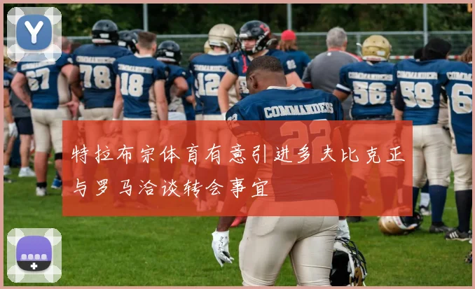 特拉布宗体育有意引进多夫比克正与罗马洽谈转会事宜