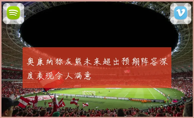 奥康纳称灰熊未来超出预期阵容深度表现令人满意
