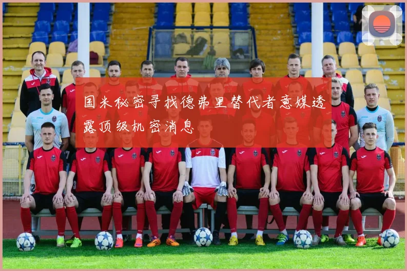 国米秘密寻找德弗里替代者意媒透露顶级机密消息