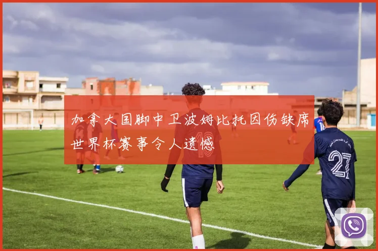 加拿大国脚中卫波姆比托因伤缺席世界杯赛事令人遗憾