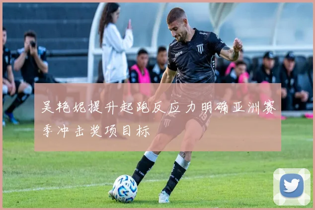 吴艳妮提升起跑反应力明确亚洲赛季冲击奖项目标
