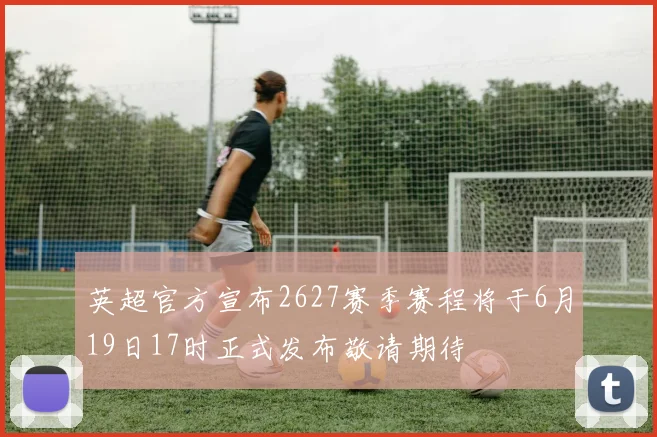 英超官方宣布2627赛季赛程将于6月19日17时正式发布敬请期待