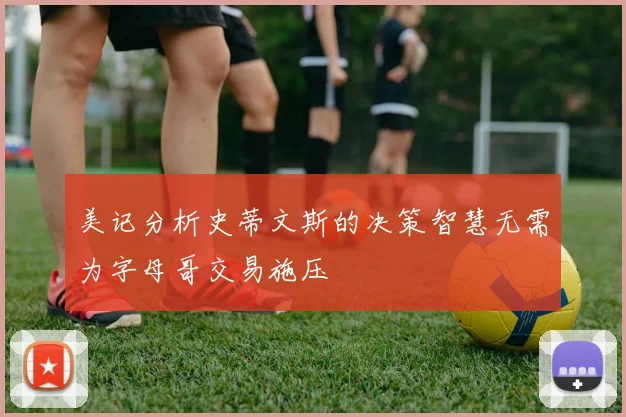 美记分析史蒂文斯的决策智慧无需为字母哥交易施压