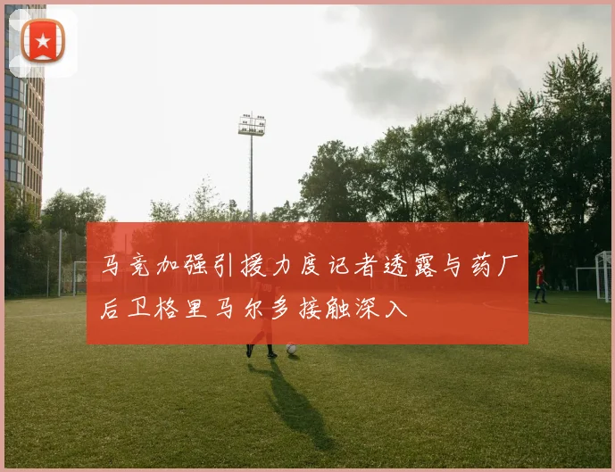 马竞加强引援力度记者透露与药厂后卫格里马尔多接触深入