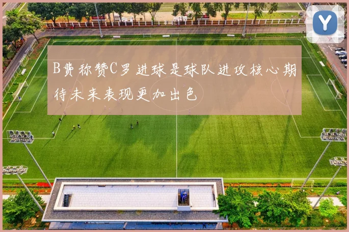 B费称赞C罗进球是球队进攻核心期待未来表现更加出色
