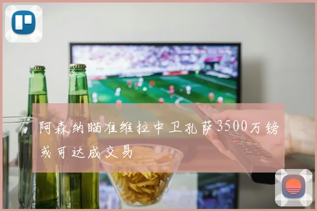 阿森纳瞄准维拉中卫孔萨3500万镑或可达成交易