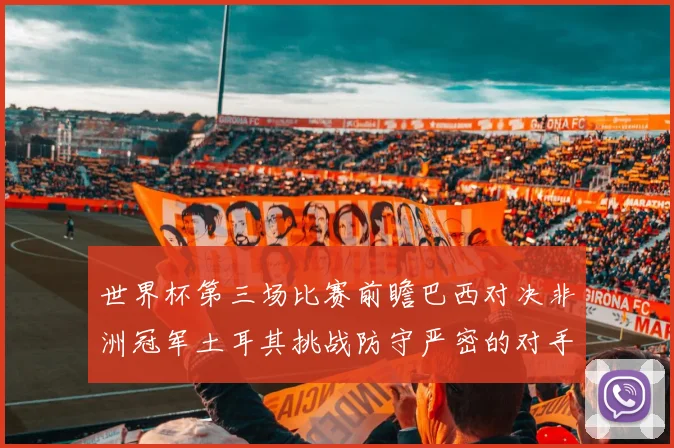 世界杯第三场比赛前瞻巴西对决非洲冠军土耳其挑战防守严密的对手