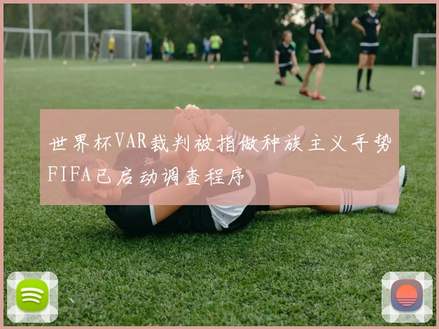 世界杯VAR裁判被指做种族主义手势FIFA已启动调查程序