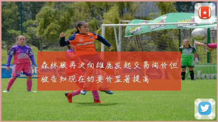森林狼再次向雄鹿发起交易询价但被告知现在的要价显著提高