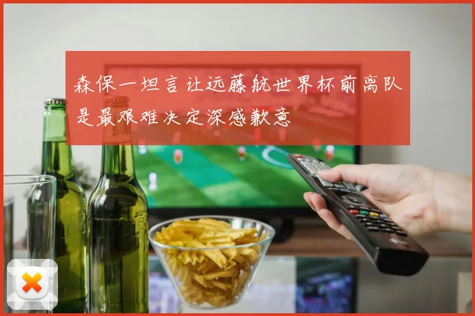 森保一坦言让远藤航世界杯前离队是最艰难决定深感歉意